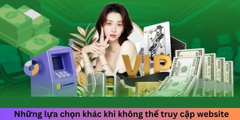 Những lựa chọn khác khi không thể truy cập website