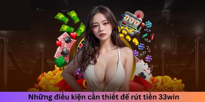 Những điều kiện cần thiết để rút tiền 33win